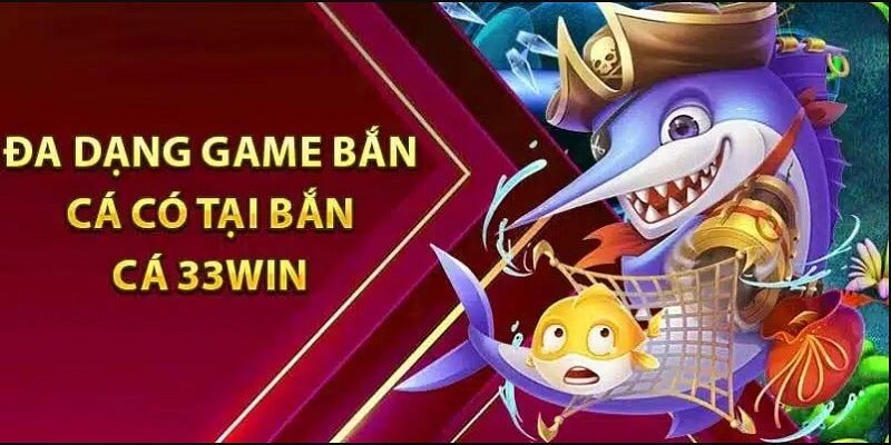 Bắn cá 33win đa dạng phiên bản khác nhau